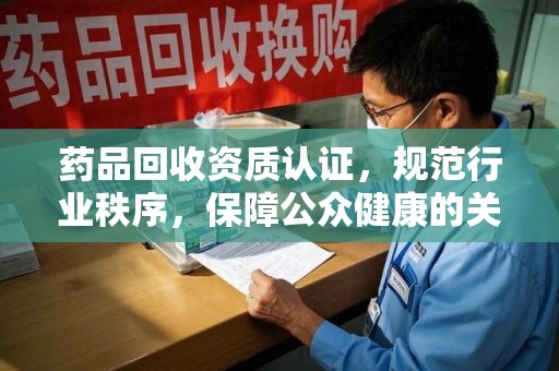 南京药品回收资质认证，规范行业秩序，保障公众健康的关键