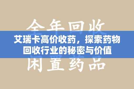 南京艾瑞卡高价收药，探索药物回收行业的秘密与价值