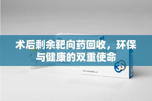 南京术后剩余靶向药回收，环保与健康的双重使命