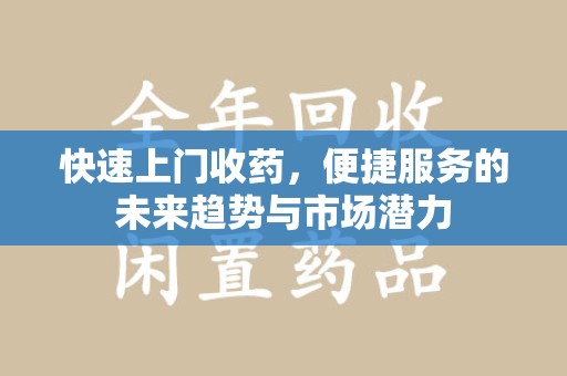 南京快速上门收药，便捷服务的未来趋势与市场潜力