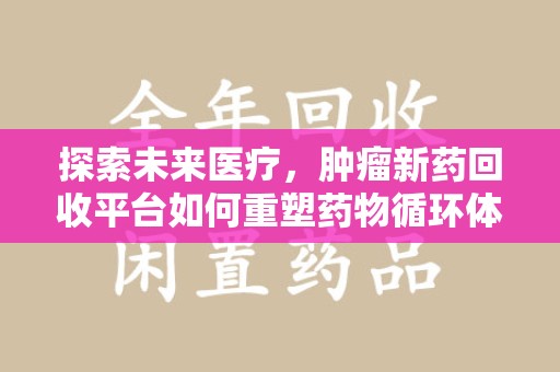 南京探索未来医疗，肿瘤新药回收平台如何重塑药物循环体系
