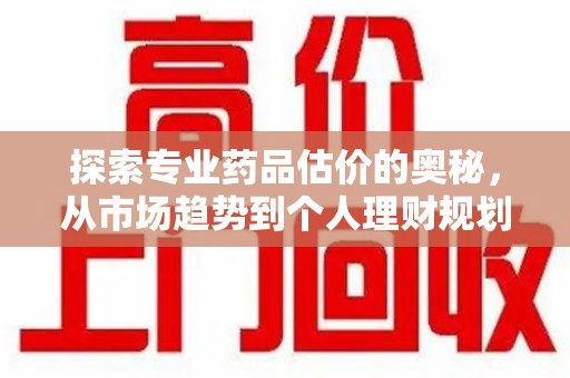 南京探索专业药品估价的奥秘，从市场趋势到个人理财规划