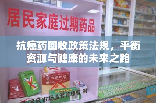 南京抗癌药回收政策法规，平衡资源与健康的未来之路