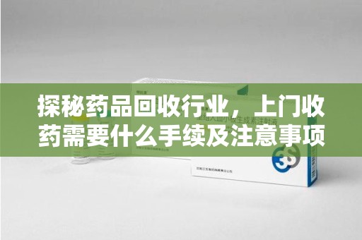 南京探秘药品回收行业，上门收药需要什么手续及注意事项