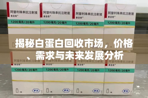 南京揭秘白蛋白回收市场，价格、需求与未来发展分析