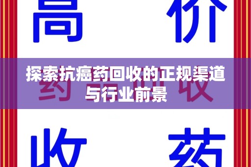 南京探索抗癌药回收的正规渠道与行业前景