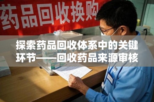 南京探索药品回收体系中的关键环节——回收药品来源审核的重要性