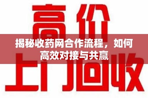 南京揭秘收药网合作流程，如何高效对接与共赢