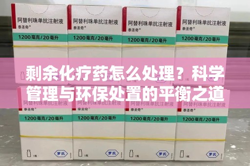南京剩余化疗药怎么处理？科学管理与环保处置的平衡之道