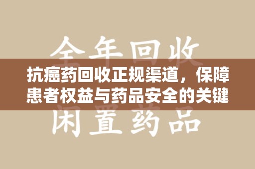 南京抗癌药回收正规渠道，保障患者权益与药品安全的关键