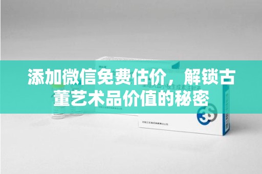 南京添加微信免费估价，解锁古董艺术品价值的秘密