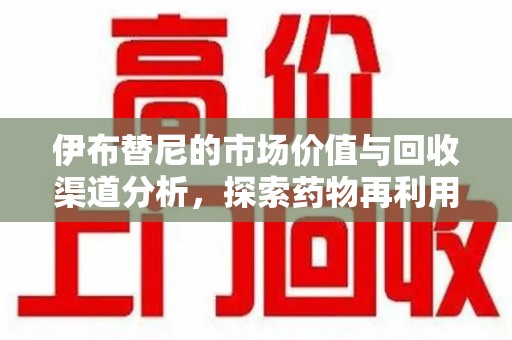 南京伊布替尼的市场价值与回收渠道分析，探索药物再利用的新机遇