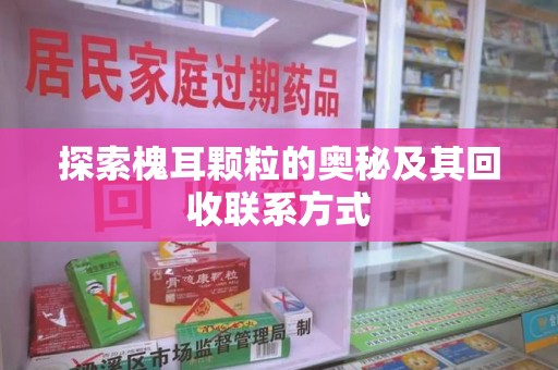 南京探索槐耳颗粒的奥秘及其回收联系方式