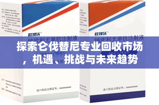 南京探索仑伐替尼专业回收市场，机遇、挑战与未来趋势