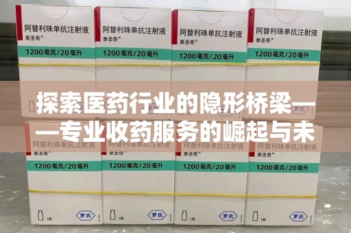 南京探索医药行业的隐形桥梁——专业收药服务的崛起与未来