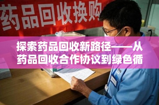 南京探索药品回收新路径——从药品回收合作协议到绿色循环的未来