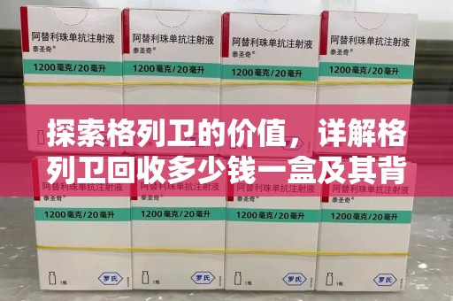 南京探索格列卫的价值，详解格列卫回收多少钱一盒及其背后的意义