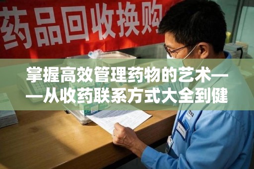 南京掌握高效管理药物的艺术——从收药联系方式大全到健康生活的指南