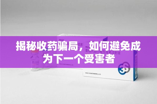 南京揭秘收药骗局，如何避免成为下一个受害者
