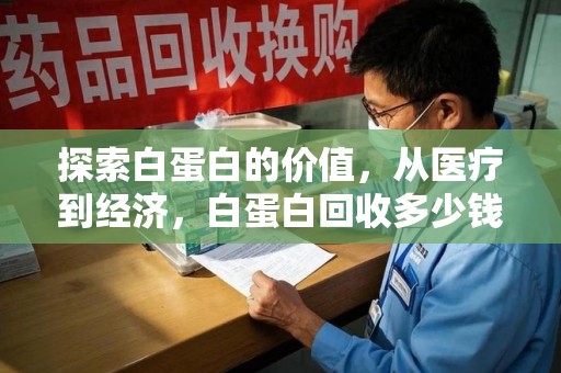 南京探索白蛋白的价值，从医疗到经济，白蛋白回收多少钱的奥秘
