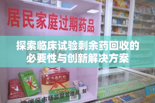 南京探索临床试验剩余药回收的必要性与创新解决方案