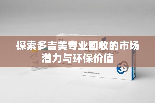 南京探索多吉美专业回收的市场潜力与环保价值