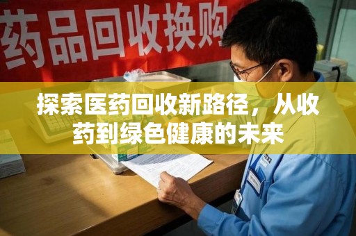 南京探索医药回收新路径，从收药到绿色健康的未来