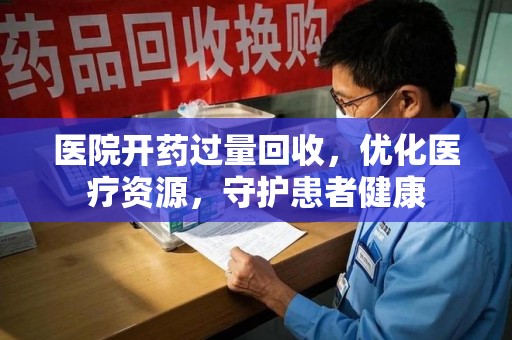 南京医院开药过量回收，优化医疗资源，守护患者健康