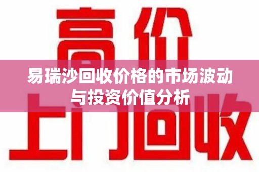 南京易瑞沙回收价格的市场波动与投资价值分析