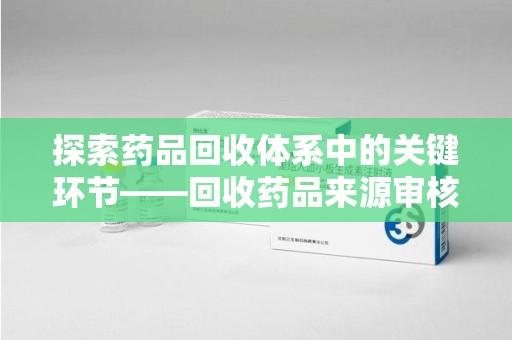 南京探索药品回收体系中的关键环节——回收药品来源审核的重要性