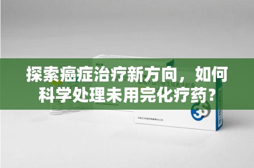 南京探索癌症治疗新方向，如何科学处理未用完化疗药？