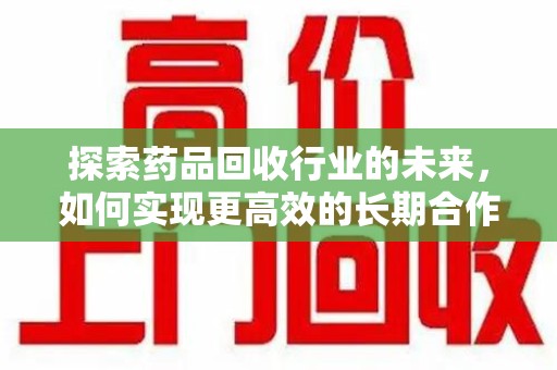 南京探索药品回收行业的未来，如何实现更高效的长期合作收药机制