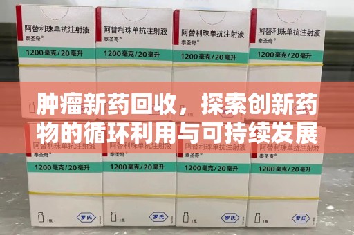 南京肿瘤新药回收，探索创新药物的循环利用与可持续发展