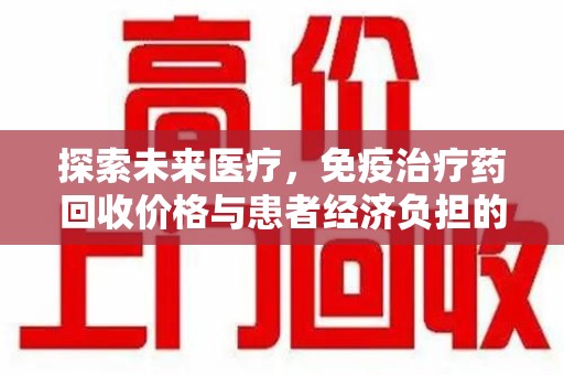 南京探索未来医疗，免疫治疗药回收价格与患者经济负担的平衡之道