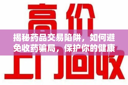 南京揭秘药品交易陷阱，如何避免收药骗局，保护你的健康与钱包