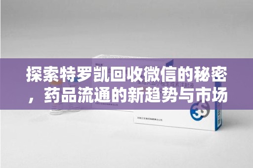 南京探索特罗凯回收微信的秘密，药品流通的新趋势与市场洞察