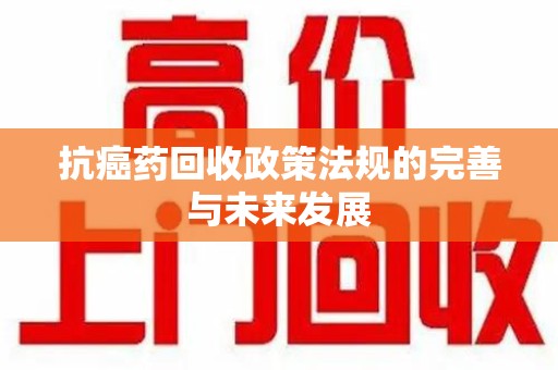 南京抗癌药回收政策法规的完善与未来发展