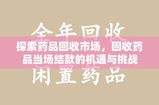 南京探索药品回收市场，回收药品当场结款的机遇与挑战