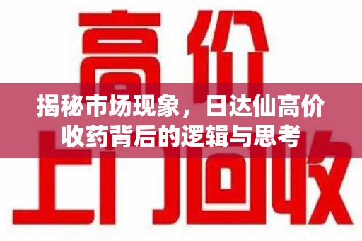 南京揭秘市场现象，日达仙高价收药背后的逻辑与思考