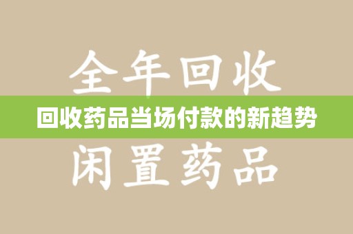 南京回收药品当场付款的新趋势