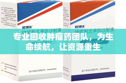南京专业回收肿瘤药团队，为生命续航，让资源重生