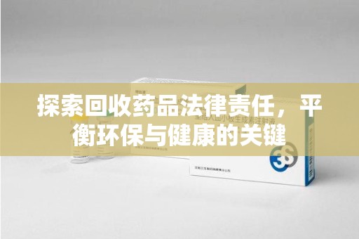 南京探索回收药品法律责任，平衡环保与健康的关键