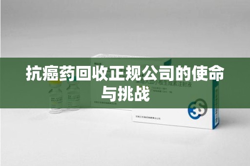 南京抗癌药回收正规公司的使命与挑战