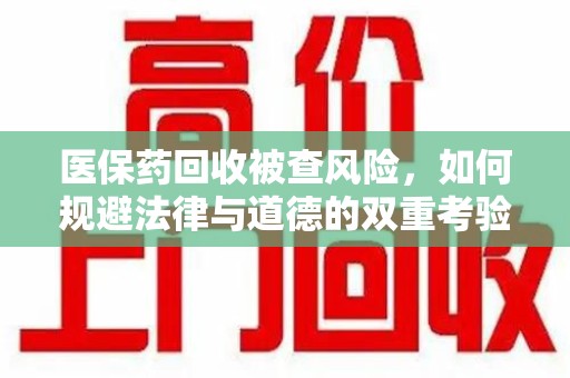 南京医保药回收被查风险，如何规避法律与道德的双重考验