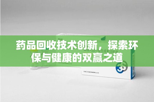 南京药品回收技术创新，探索环保与健康的双赢之道