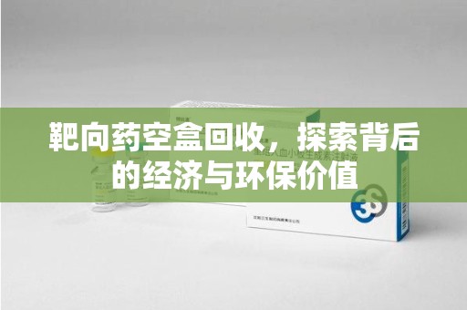 南京靶向药空盒回收，探索背后的经济与环保价值