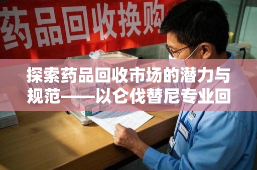 南京探索药品回收市场的潜力与规范——以仑伐替尼专业回收为例