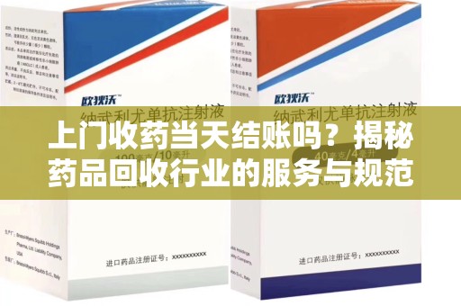 南京上门收药当天结账吗？揭秘药品回收行业的服务与规范