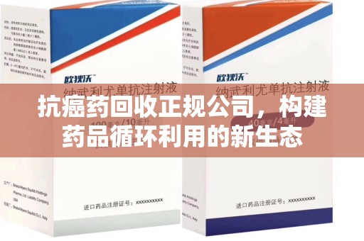南京抗癌药回收正规公司，构建药品循环利用的新生态