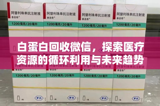 南京白蛋白回收微信，探索医疗资源的循环利用与未来趋势